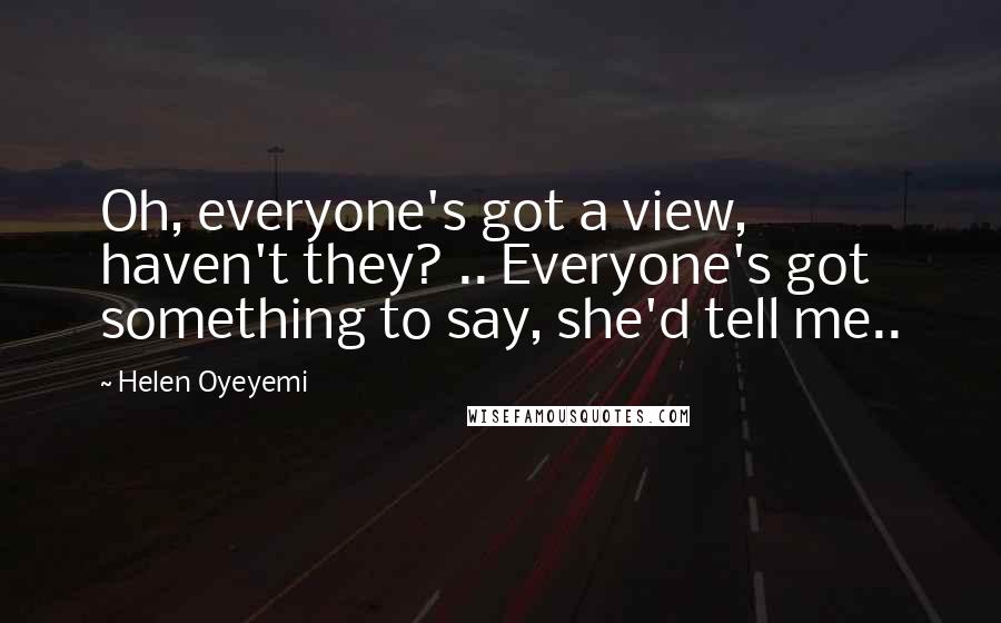 Helen Oyeyemi Quotes: Oh, everyone's got a view, haven't they? .. Everyone's got something to say, she'd tell me..