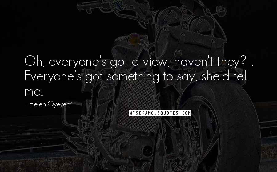 Helen Oyeyemi Quotes: Oh, everyone's got a view, haven't they? .. Everyone's got something to say, she'd tell me..
