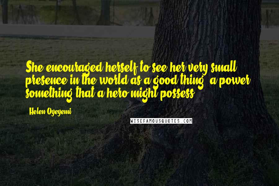 Helen Oyeyemi Quotes: She encouraged herself to see her very small presence in the world as a good thing, a power, something that a hero might possess.