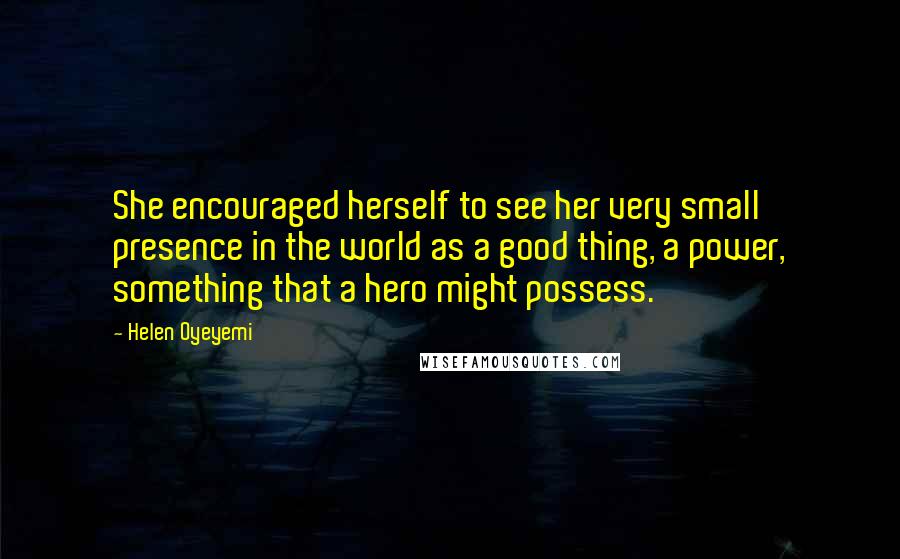 Helen Oyeyemi Quotes: She encouraged herself to see her very small presence in the world as a good thing, a power, something that a hero might possess.