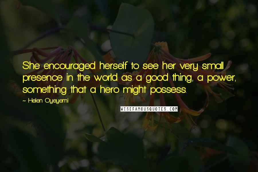 Helen Oyeyemi Quotes: She encouraged herself to see her very small presence in the world as a good thing, a power, something that a hero might possess.