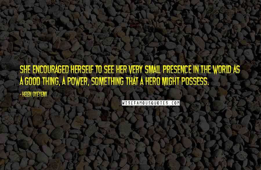 Helen Oyeyemi Quotes: She encouraged herself to see her very small presence in the world as a good thing, a power, something that a hero might possess.