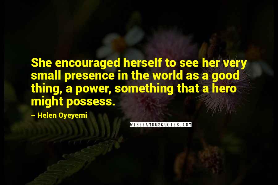 Helen Oyeyemi Quotes: She encouraged herself to see her very small presence in the world as a good thing, a power, something that a hero might possess.