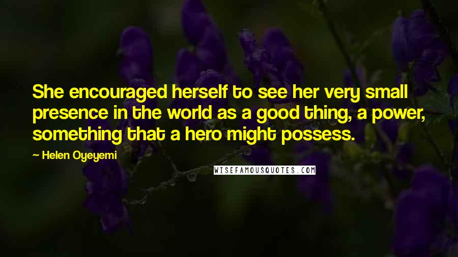 Helen Oyeyemi Quotes: She encouraged herself to see her very small presence in the world as a good thing, a power, something that a hero might possess.