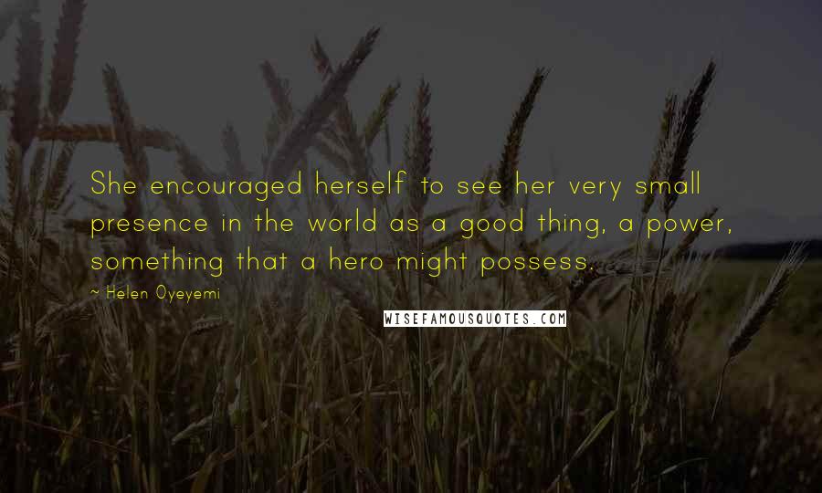 Helen Oyeyemi Quotes: She encouraged herself to see her very small presence in the world as a good thing, a power, something that a hero might possess.