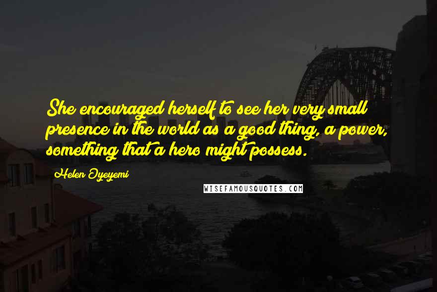 Helen Oyeyemi Quotes: She encouraged herself to see her very small presence in the world as a good thing, a power, something that a hero might possess.