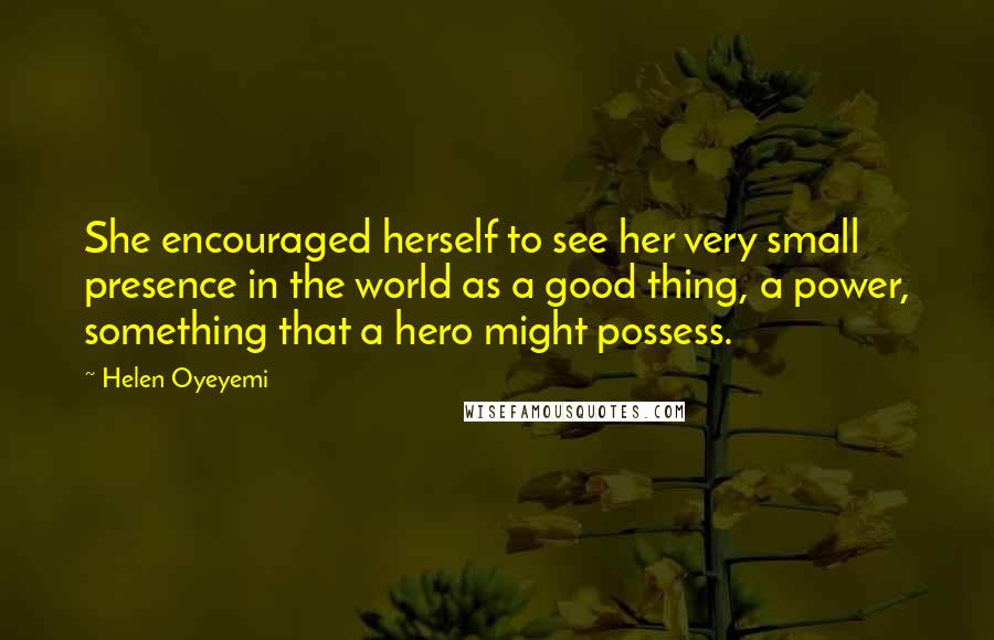 Helen Oyeyemi Quotes: She encouraged herself to see her very small presence in the world as a good thing, a power, something that a hero might possess.