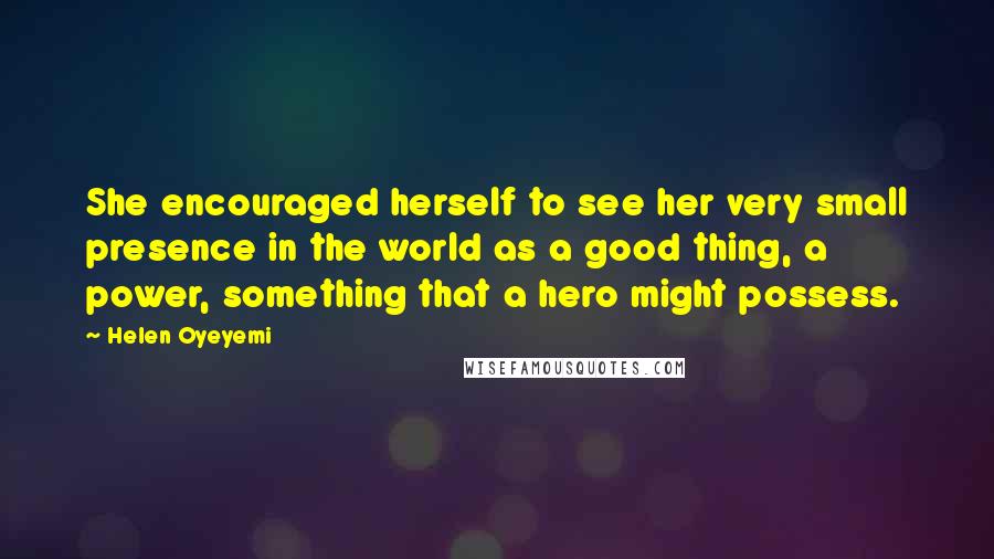 Helen Oyeyemi Quotes: She encouraged herself to see her very small presence in the world as a good thing, a power, something that a hero might possess.