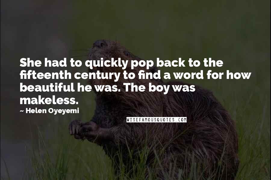 Helen Oyeyemi Quotes: She had to quickly pop back to the fifteenth century to find a word for how beautiful he was. The boy was makeless.