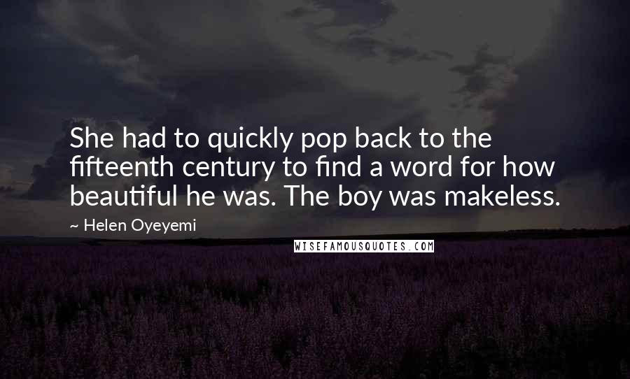 Helen Oyeyemi Quotes: She had to quickly pop back to the fifteenth century to find a word for how beautiful he was. The boy was makeless.