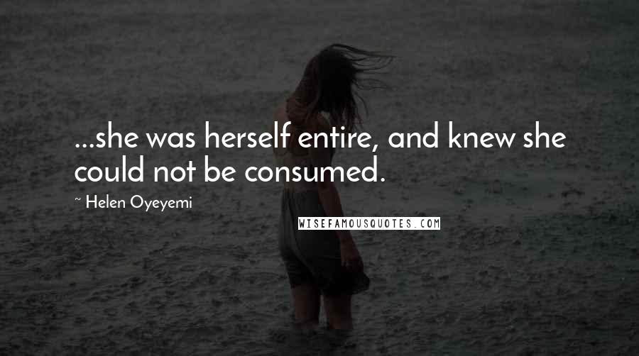 Helen Oyeyemi Quotes: ...she was herself entire, and knew she could not be consumed.