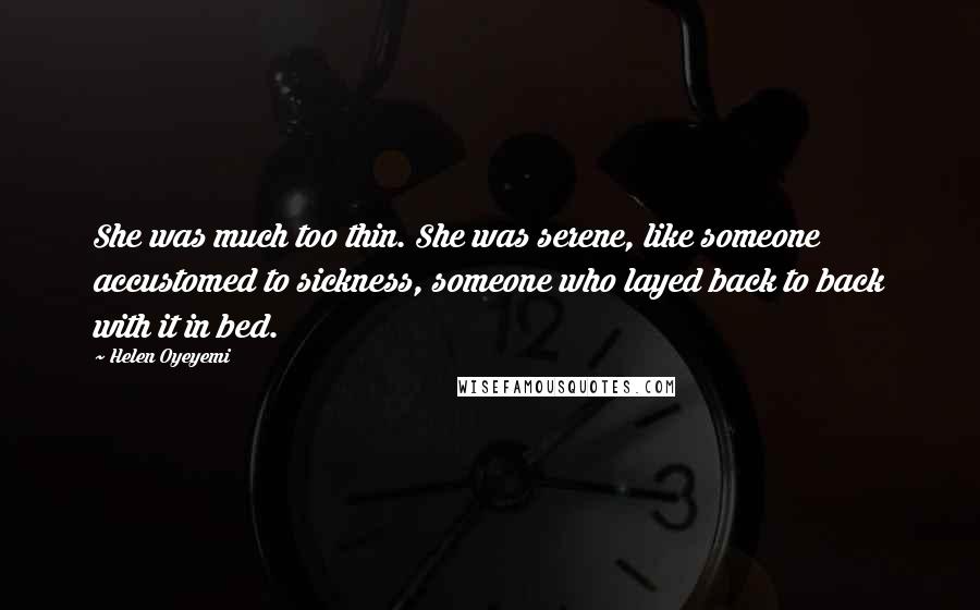 Helen Oyeyemi Quotes: She was much too thin. She was serene, like someone accustomed to sickness, someone who layed back to back with it in bed.