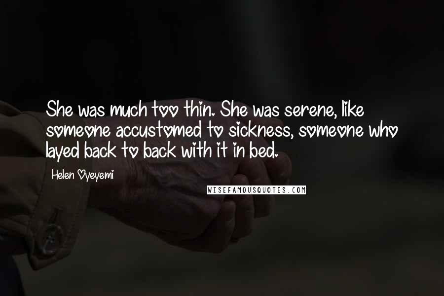 Helen Oyeyemi Quotes: She was much too thin. She was serene, like someone accustomed to sickness, someone who layed back to back with it in bed.