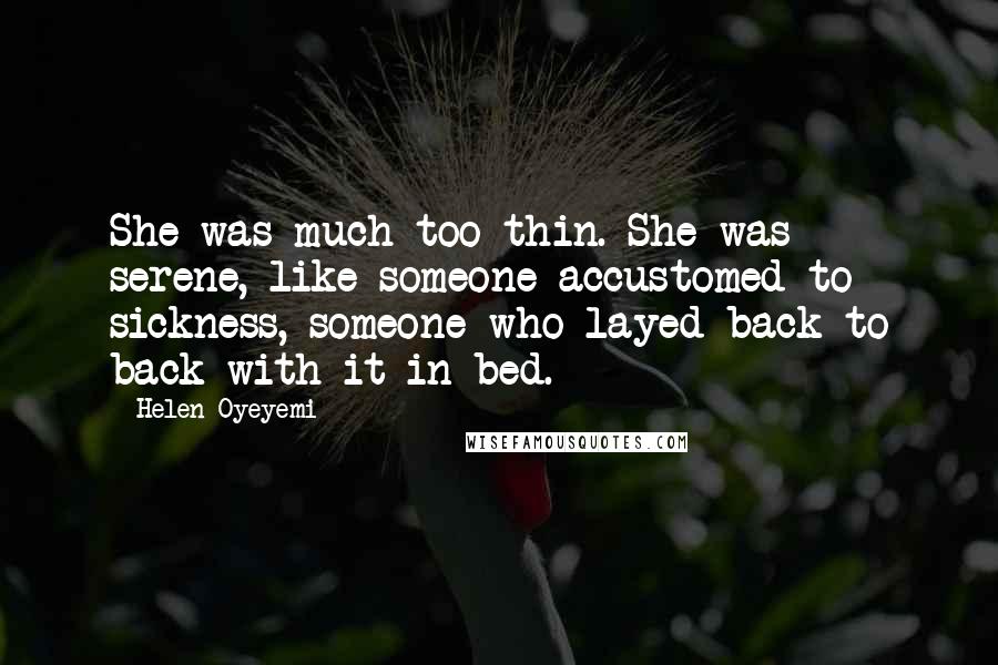 Helen Oyeyemi Quotes: She was much too thin. She was serene, like someone accustomed to sickness, someone who layed back to back with it in bed.