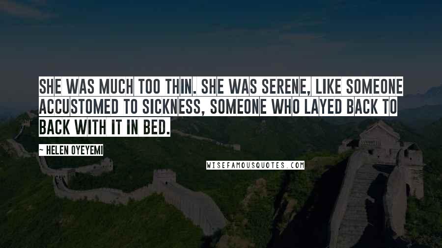 Helen Oyeyemi Quotes: She was much too thin. She was serene, like someone accustomed to sickness, someone who layed back to back with it in bed.