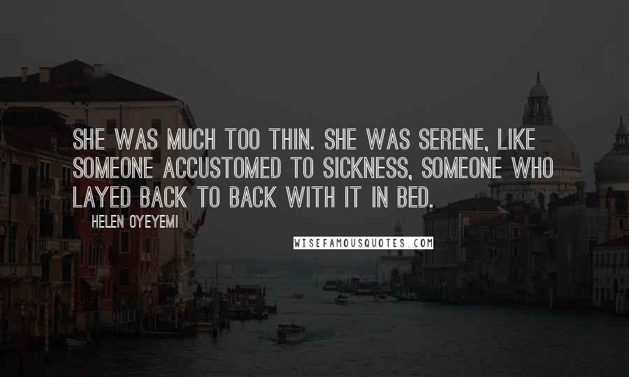 Helen Oyeyemi Quotes: She was much too thin. She was serene, like someone accustomed to sickness, someone who layed back to back with it in bed.