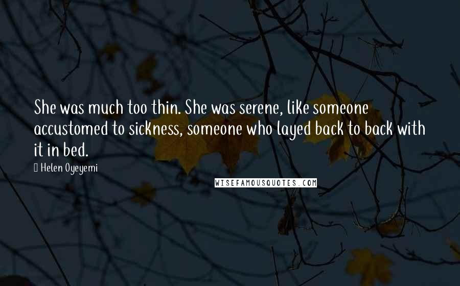 Helen Oyeyemi Quotes: She was much too thin. She was serene, like someone accustomed to sickness, someone who layed back to back with it in bed.