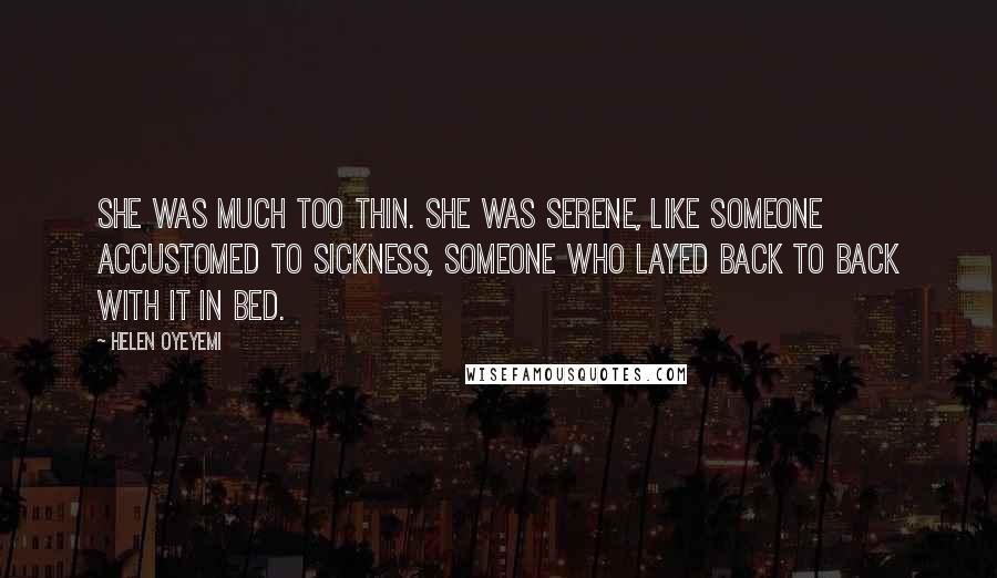 Helen Oyeyemi Quotes: She was much too thin. She was serene, like someone accustomed to sickness, someone who layed back to back with it in bed.