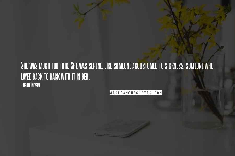Helen Oyeyemi Quotes: She was much too thin. She was serene, like someone accustomed to sickness, someone who layed back to back with it in bed.