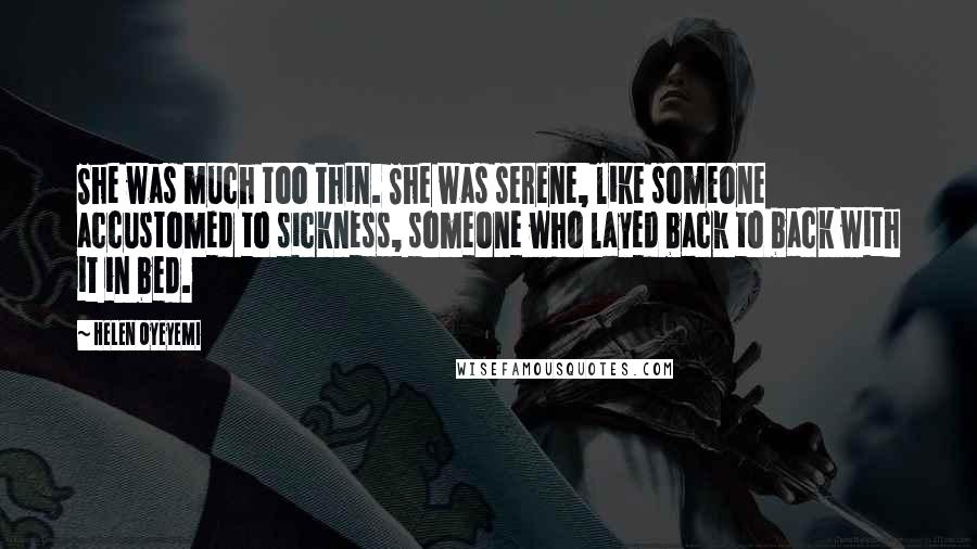 Helen Oyeyemi Quotes: She was much too thin. She was serene, like someone accustomed to sickness, someone who layed back to back with it in bed.