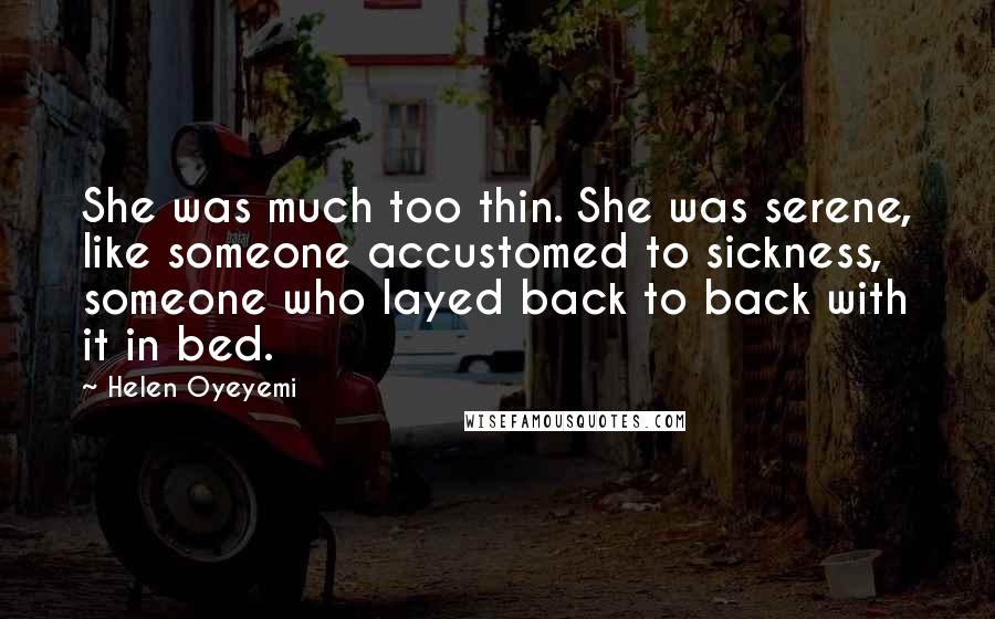 Helen Oyeyemi Quotes: She was much too thin. She was serene, like someone accustomed to sickness, someone who layed back to back with it in bed.