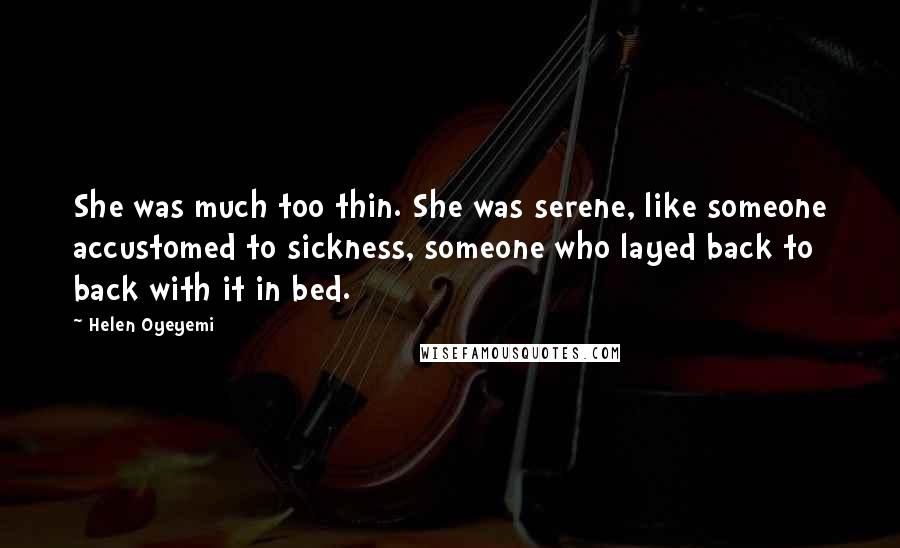 Helen Oyeyemi Quotes: She was much too thin. She was serene, like someone accustomed to sickness, someone who layed back to back with it in bed.