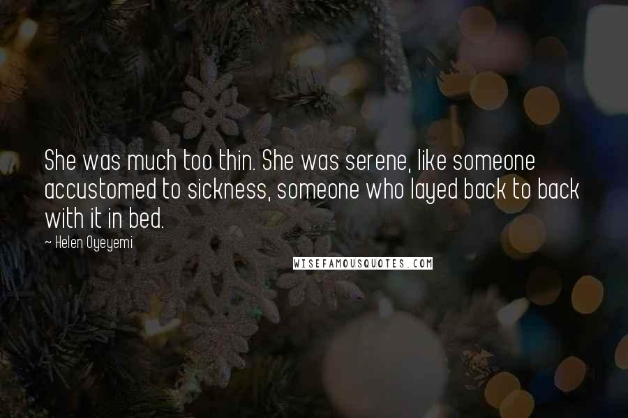 Helen Oyeyemi Quotes: She was much too thin. She was serene, like someone accustomed to sickness, someone who layed back to back with it in bed.