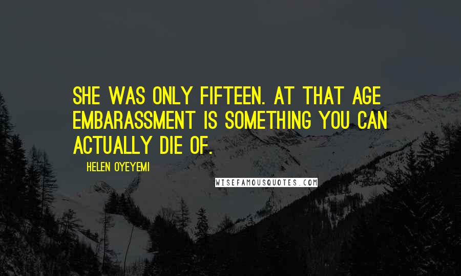 Helen Oyeyemi Quotes: She was only fifteen. At that age embarassment is something you can actually die of.