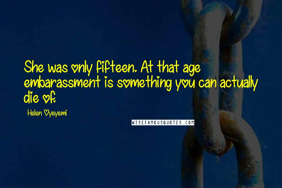 Helen Oyeyemi Quotes: She was only fifteen. At that age embarassment is something you can actually die of.