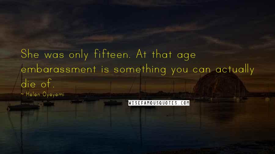 Helen Oyeyemi Quotes: She was only fifteen. At that age embarassment is something you can actually die of.