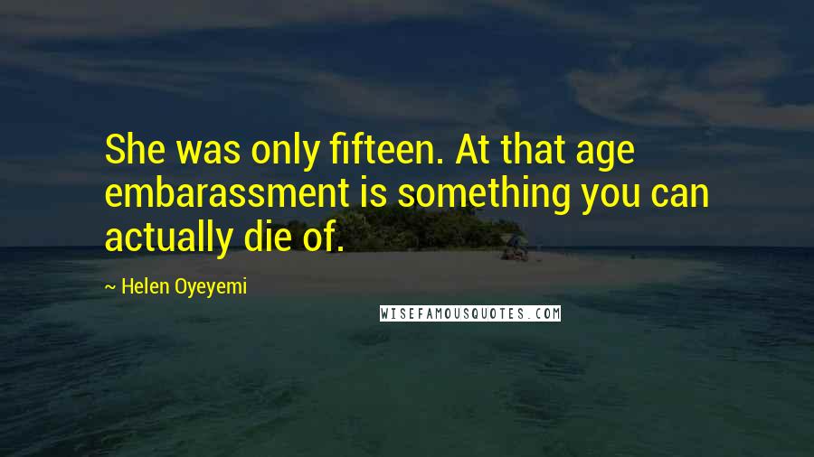 Helen Oyeyemi Quotes: She was only fifteen. At that age embarassment is something you can actually die of.