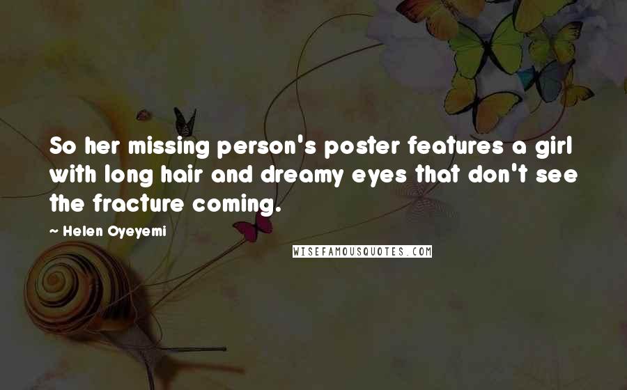 Helen Oyeyemi Quotes: So her missing person's poster features a girl with long hair and dreamy eyes that don't see the fracture coming.