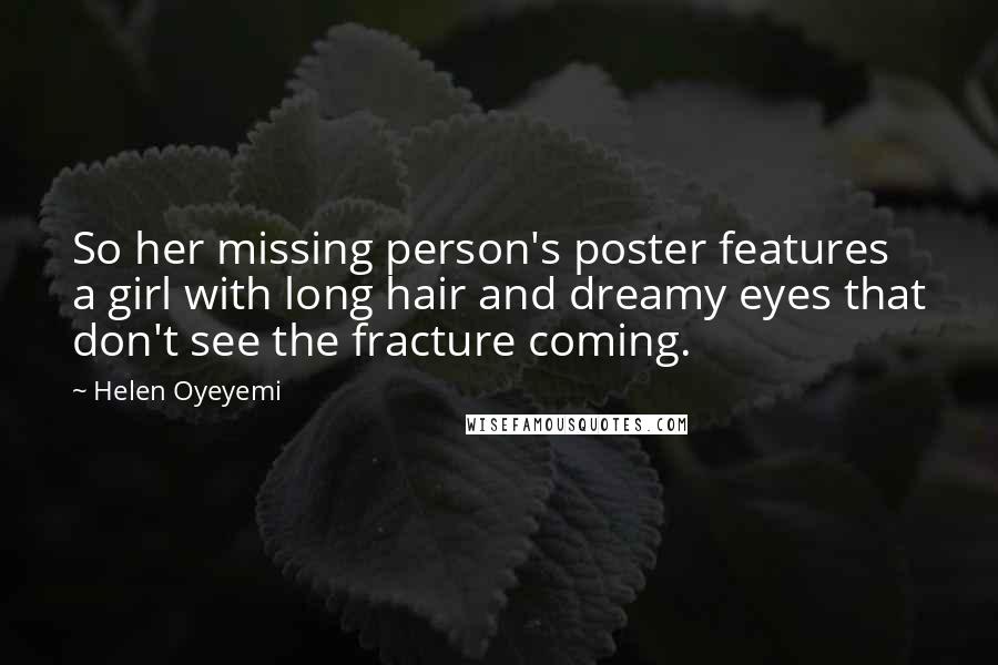 Helen Oyeyemi Quotes: So her missing person's poster features a girl with long hair and dreamy eyes that don't see the fracture coming.