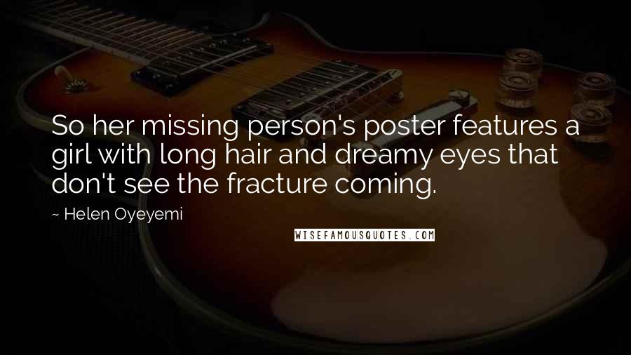 Helen Oyeyemi Quotes: So her missing person's poster features a girl with long hair and dreamy eyes that don't see the fracture coming.