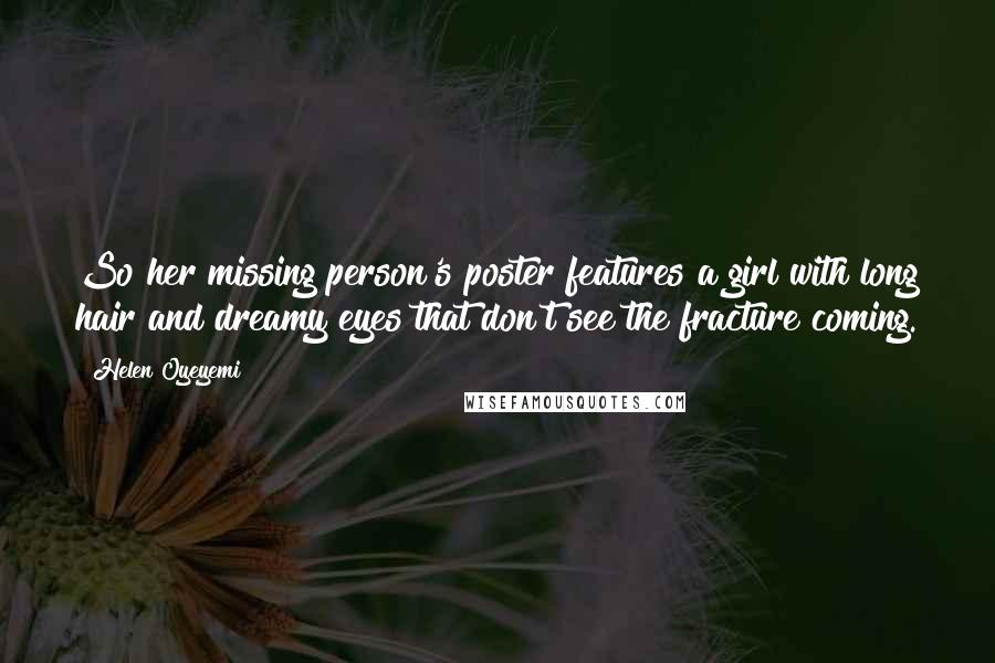 Helen Oyeyemi Quotes: So her missing person's poster features a girl with long hair and dreamy eyes that don't see the fracture coming.