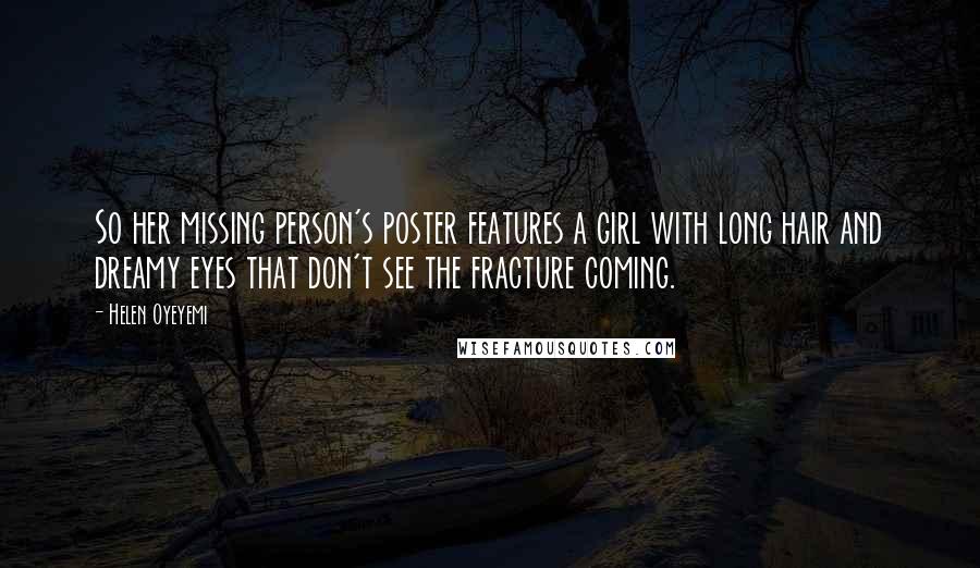 Helen Oyeyemi Quotes: So her missing person's poster features a girl with long hair and dreamy eyes that don't see the fracture coming.