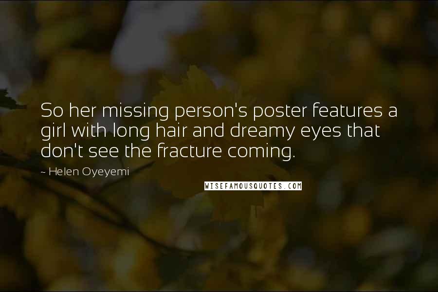 Helen Oyeyemi Quotes: So her missing person's poster features a girl with long hair and dreamy eyes that don't see the fracture coming.