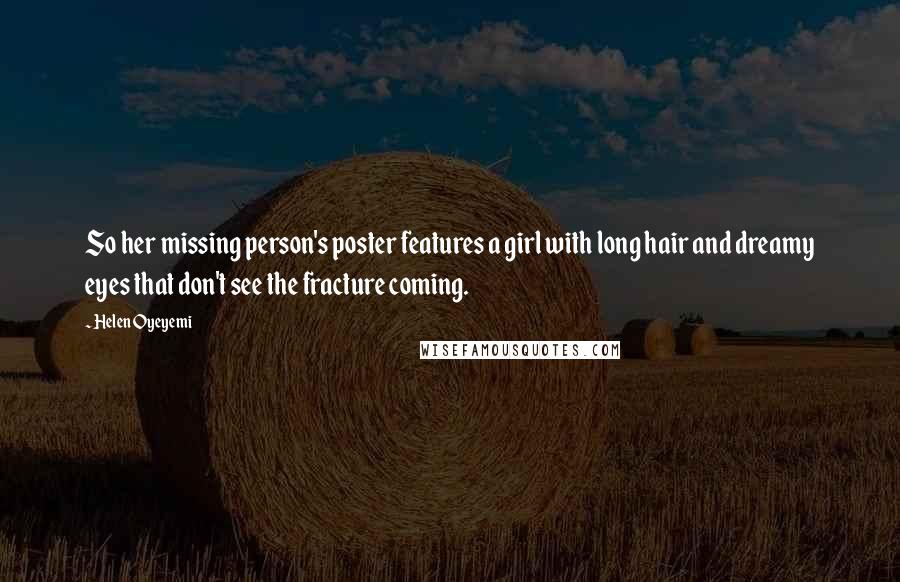 Helen Oyeyemi Quotes: So her missing person's poster features a girl with long hair and dreamy eyes that don't see the fracture coming.