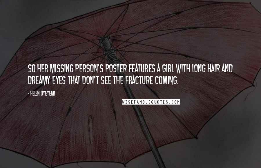 Helen Oyeyemi Quotes: So her missing person's poster features a girl with long hair and dreamy eyes that don't see the fracture coming.