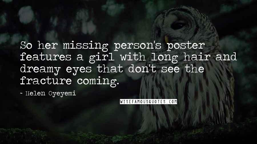 Helen Oyeyemi Quotes: So her missing person's poster features a girl with long hair and dreamy eyes that don't see the fracture coming.