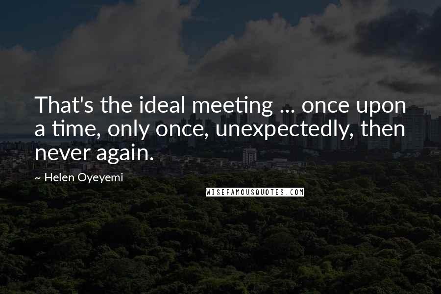 Helen Oyeyemi Quotes: That's the ideal meeting ... once upon a time, only once, unexpectedly, then never again.