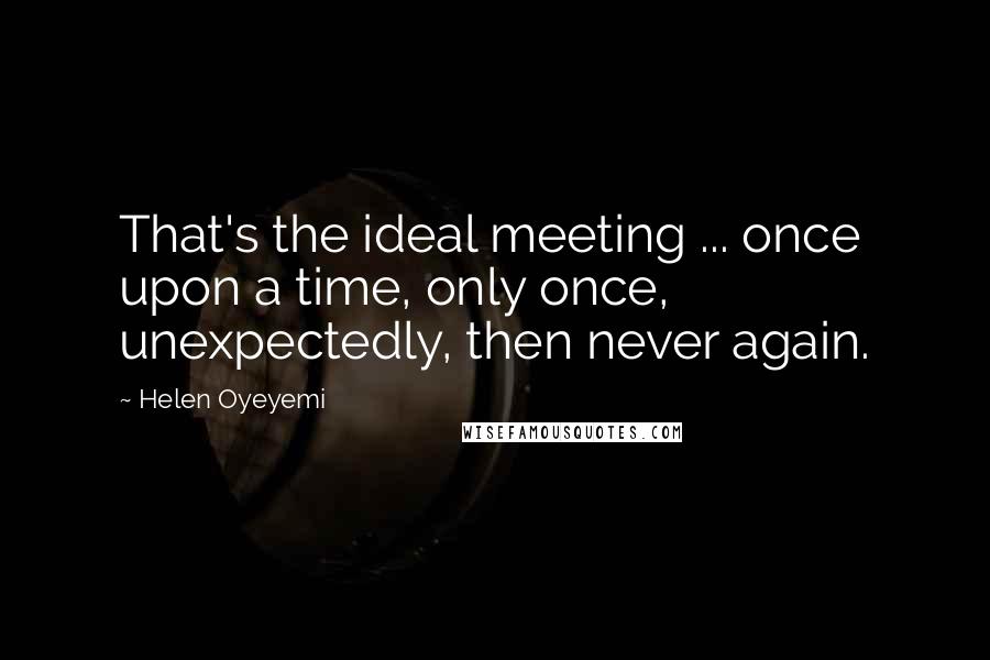 Helen Oyeyemi Quotes: That's the ideal meeting ... once upon a time, only once, unexpectedly, then never again.