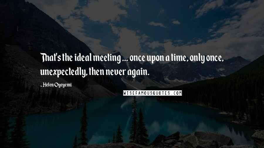 Helen Oyeyemi Quotes: That's the ideal meeting ... once upon a time, only once, unexpectedly, then never again.