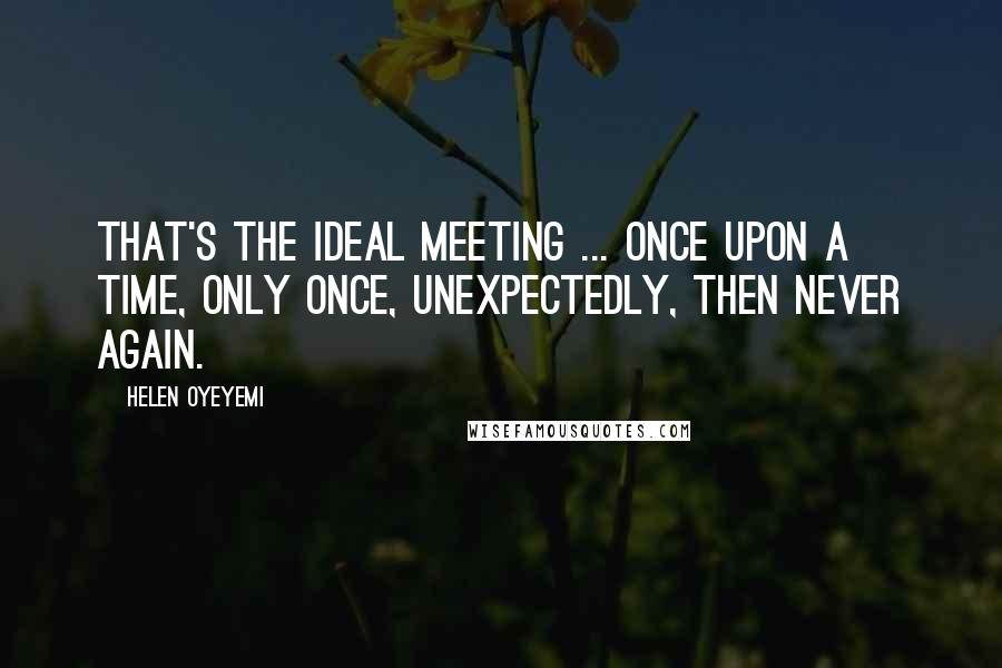 Helen Oyeyemi Quotes: That's the ideal meeting ... once upon a time, only once, unexpectedly, then never again.