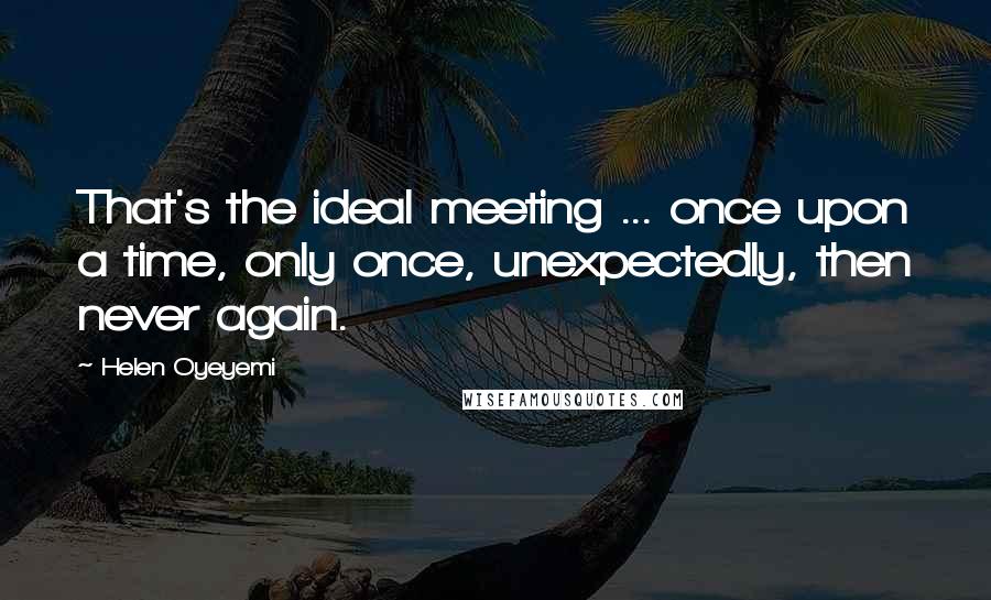 Helen Oyeyemi Quotes: That's the ideal meeting ... once upon a time, only once, unexpectedly, then never again.