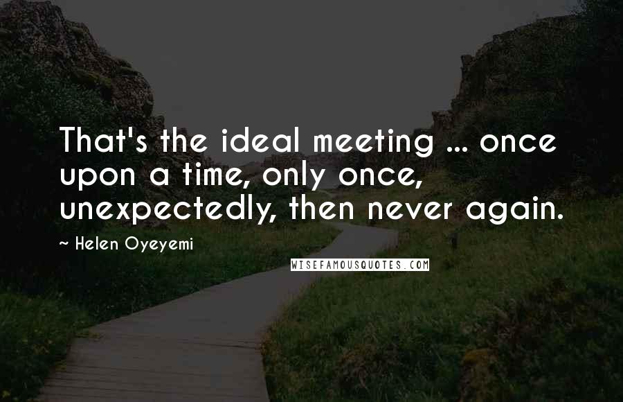 Helen Oyeyemi Quotes: That's the ideal meeting ... once upon a time, only once, unexpectedly, then never again.