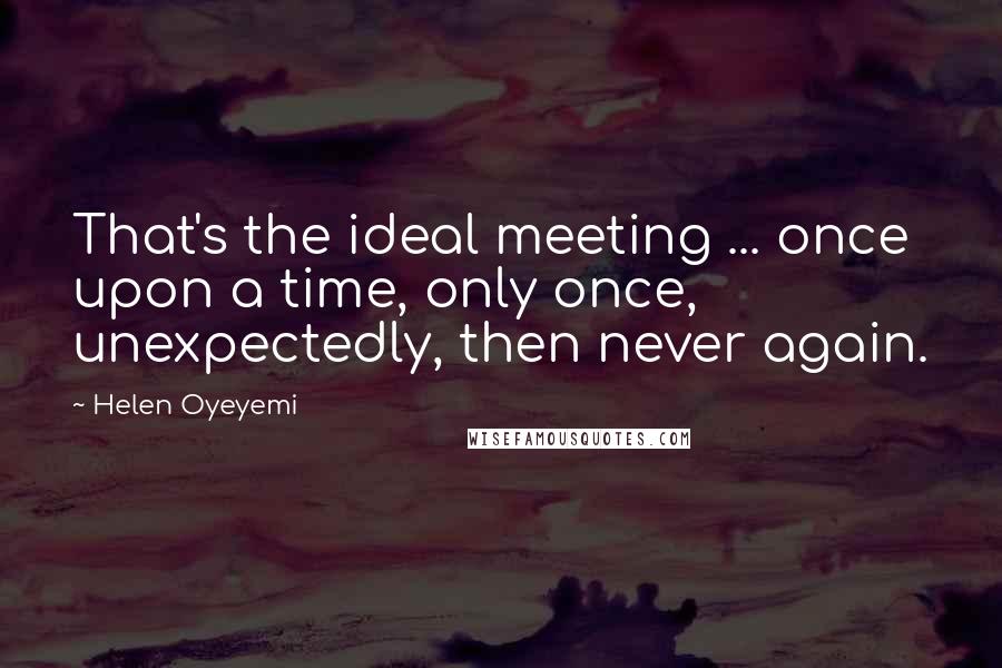 Helen Oyeyemi Quotes: That's the ideal meeting ... once upon a time, only once, unexpectedly, then never again.