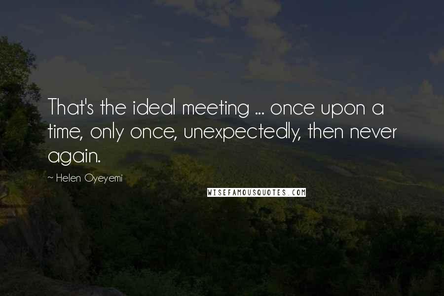 Helen Oyeyemi Quotes: That's the ideal meeting ... once upon a time, only once, unexpectedly, then never again.