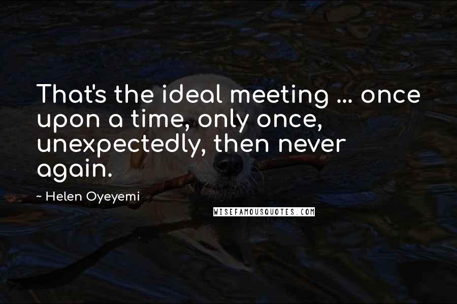 Helen Oyeyemi Quotes: That's the ideal meeting ... once upon a time, only once, unexpectedly, then never again.