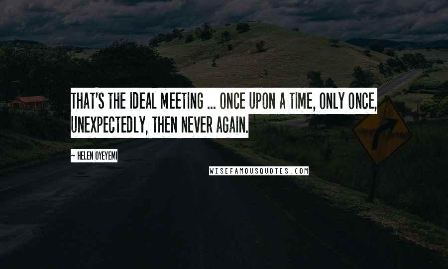 Helen Oyeyemi Quotes: That's the ideal meeting ... once upon a time, only once, unexpectedly, then never again.